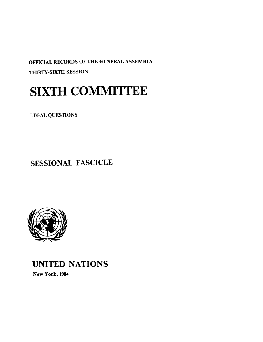 handle is hein.unl/orga0036 and id is 1 raw text is: OFFICIAL RECORDS OF THE GENERAL ASSEMBLY
THIRTY-SIXTH SESSION
SIXTH COMIMITIEE
LEGAL QUESTIONS
SESSIONAL FASCICLE

UNITED NATIONS
New York, 1984


