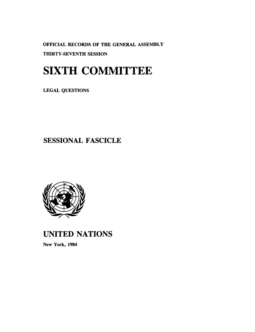 handle is hein.unl/orga0037 and id is 1 raw text is: OFFICIAL RECORDS OF THE GENERAL ASSEMBLY
THIRTY-SEVENTH SESSION
SIXTH COMMITTEE
LEGAL QUESTIONS
SESSIONAL FASCICLE

UNITED NATIONS
New York, 1984


