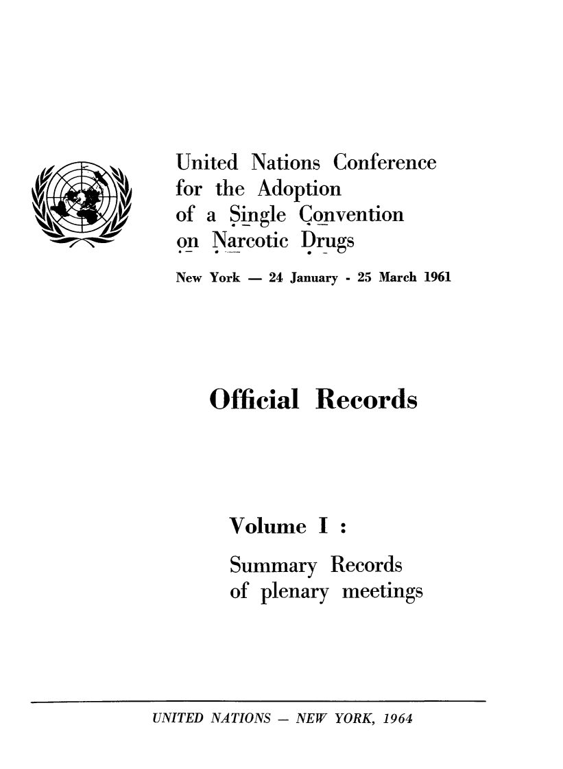 handle is hein.unl/orunarc0001 and id is 1 raw text is: for the Adoption
of a Single Convention
on Narcotic Drugs
New York - 24 January - 25 March 1961

Official Records

Volume

Summary Records
of plenary meetings

UNITED NATIONS - NEW YORK, 1964

Nations

Conference

United



