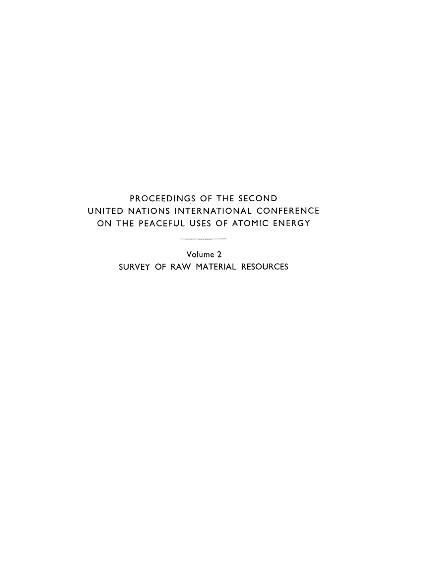 handle is hein.unl/prcdngs0002 and id is 1 raw text is: PROCEEDINGS OF THE SECOND
UNITED NATIONS INTERNATIONAL CONFERENCE
ON THE PEACEFUL USES OF ATOMIC ENERGY
Volume 2
SURVEY OF RAW MATERIAL RESOURCES


