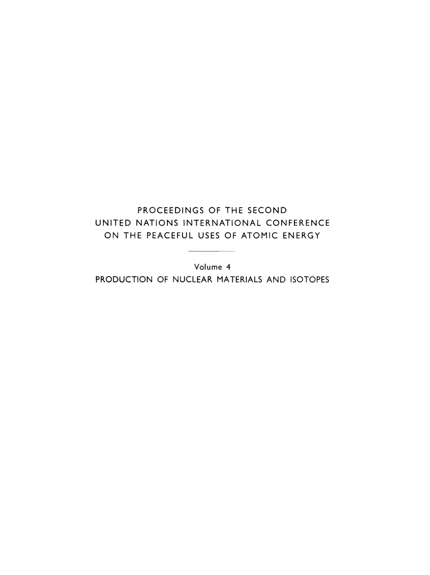 handle is hein.unl/prcdngs0004 and id is 1 raw text is: PROCEEDINGS OF THE SECOND
UNITED NATIONS INTERNATIONAL CONFERENCE
ON THE PEACEFUL USES OF ATOMIC ENERGY
Volume 4
PRODUCTION OF NUCLEAR MATERIALS AND ISOTOPES


