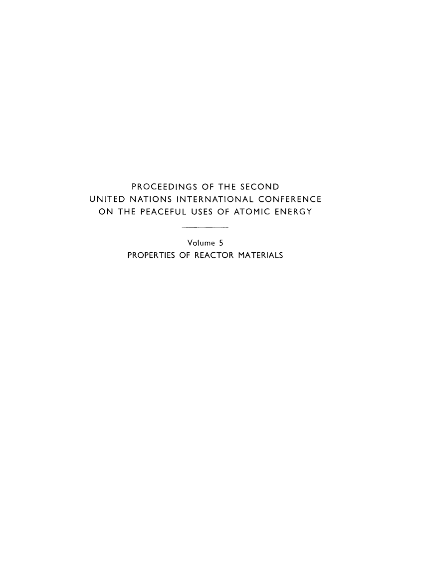 handle is hein.unl/prcdngs0005 and id is 1 raw text is: PROCEEDINGS OF THE SECOND
UNITED NATIONS INTERNATIONAL CONFERENCE
ON THE PEACEFUL USES OF ATOMIC ENERGY
Volume 5
PROPERTIES OF REACTOR MATERIALS


