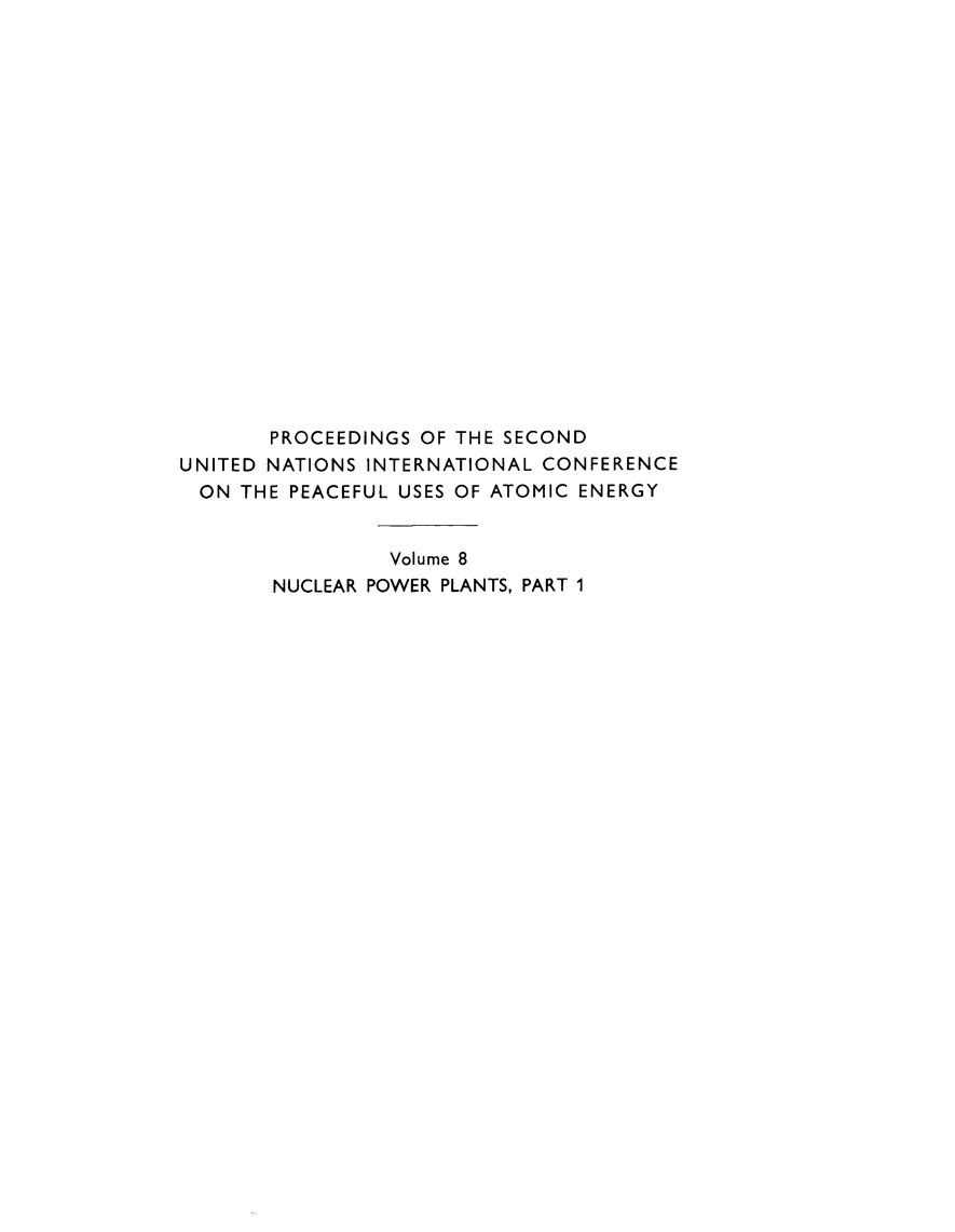 handle is hein.unl/prcdngs0008 and id is 1 raw text is: PROCEEDINGS OF THE SECOND
UNITED NATIONS INTERNATIONAL CONFERENCE
ON THE PEACEFUL USES OF ATOMIC ENERGY
Volume 8
NUCLEAR POWER PLANTS, PART 1


