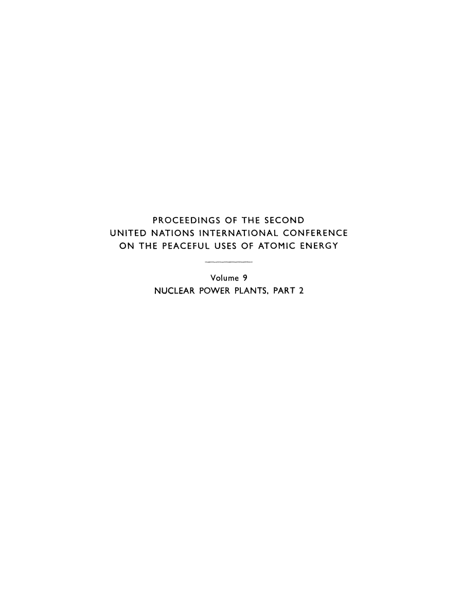 handle is hein.unl/prcdngs0009 and id is 1 raw text is: PROCEEDINGS OF THE SECOND
UNITED NATIONS INTERNATIONAL CONFERENCE
ON THE PEACEFUL USES OF ATOMIC ENERGY
Volume 9
NUCLEAR POWER PLANTS, PART 2


