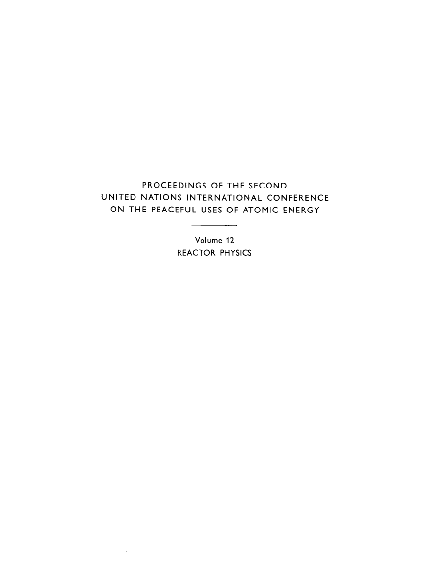 handle is hein.unl/prcdngs0012 and id is 1 raw text is: PROCEEDINGS OF THE SECOND
UNITED NATIONS INTERNATIONAL CONFERENCE
ON THE PEACEFUL USES OF ATOMIC ENERGY
Volume 12
REACTOR PHYSICS


