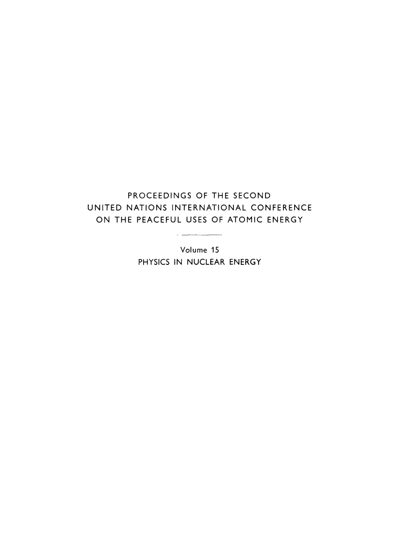 handle is hein.unl/prcdngs0015 and id is 1 raw text is: PROCEEDINGS OF THE SECOND
UNITED NATIONS INTERNATIONAL CONFERENCE
ON THE PEACEFUL USES OF ATOMIC ENERGY
Volume 15
PHYSICS IN NUCLEAR ENERGY


