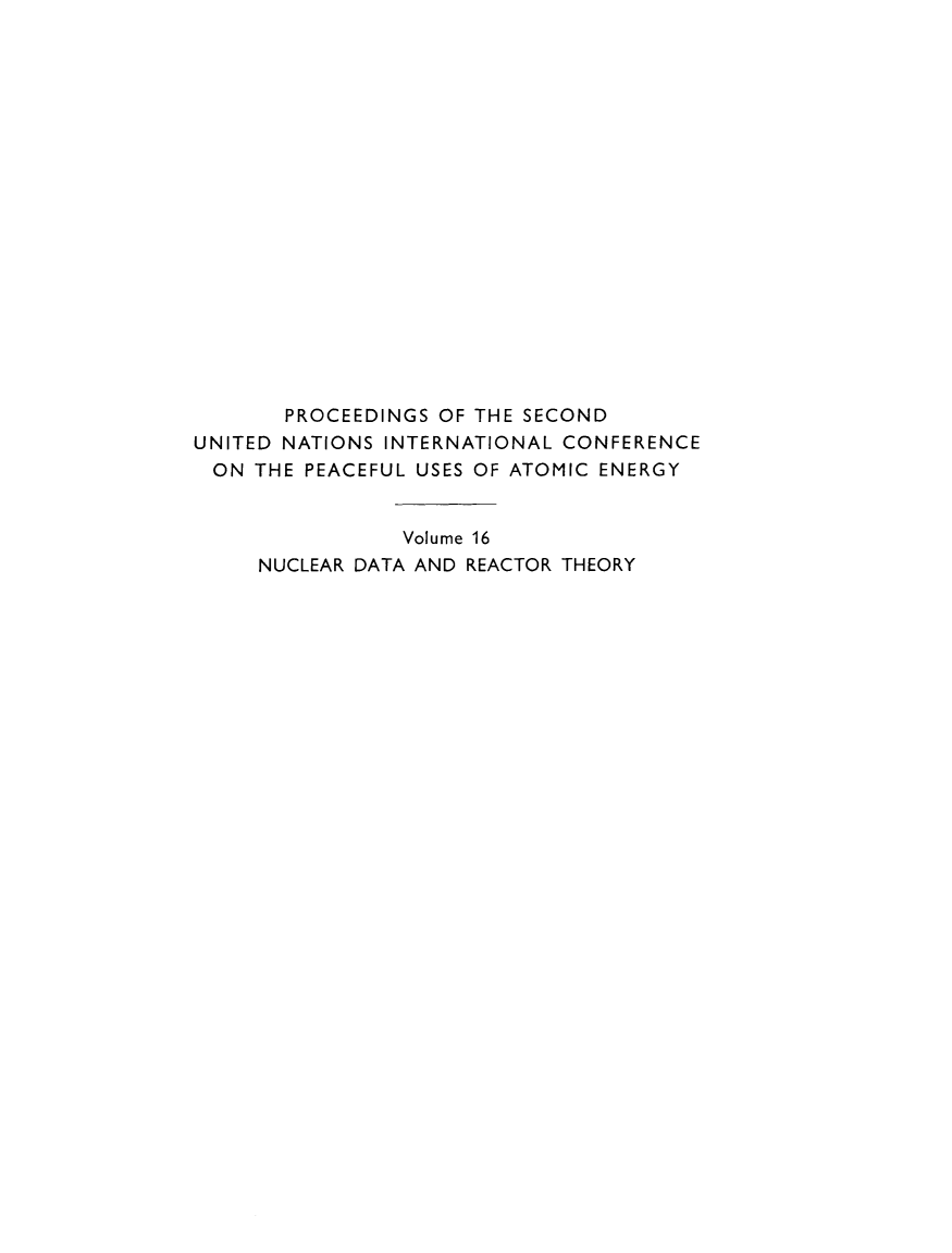 handle is hein.unl/prcdngs0016 and id is 1 raw text is: PROCEEDINGS OF THE SECOND
UNITED NATIONS INTERNATIONAL CONFERENCE
ON THE PEACEFUL USES OF ATOMIC ENERGY
Volume 16
NUCLEAR DATA AND REACTOR THEORY



