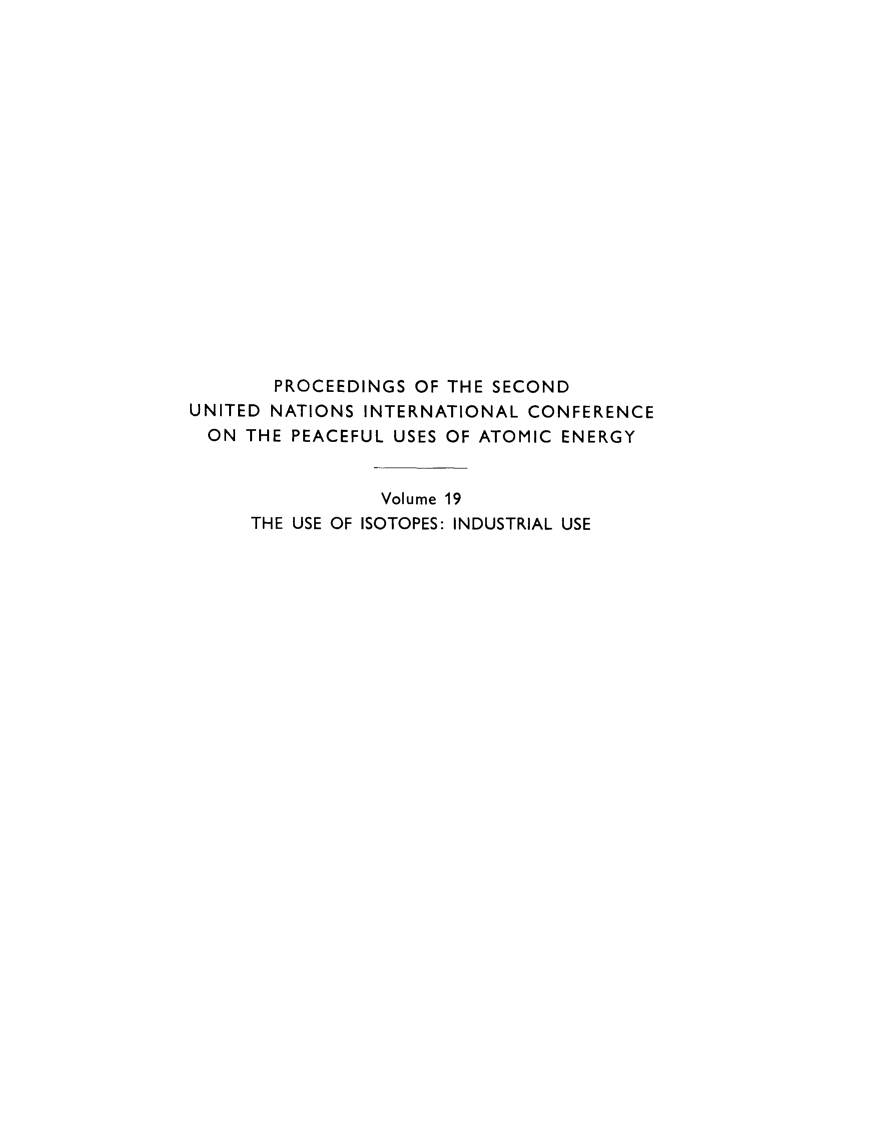 handle is hein.unl/prcdngs0019 and id is 1 raw text is: PROCEEDINGS OF THE SECOND
UNITED NATIONS INTERNATIONAL CONFERENCE
ON THE PEACEFUL USES OF ATOMIC ENERGY
Volume 19
THE USE OF ISOTOPES: INDUSTRIAL USE


