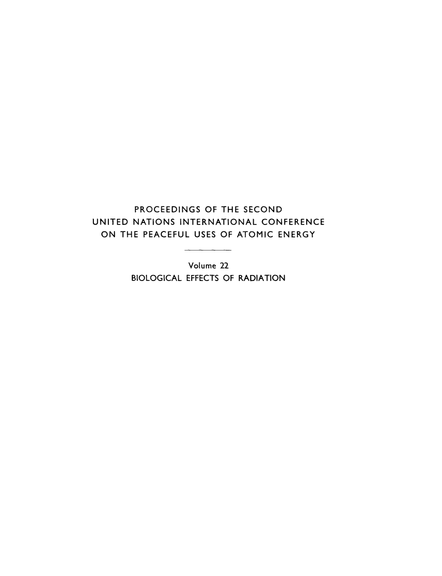 handle is hein.unl/prcdngs0022 and id is 1 raw text is: PROCEEDINGS OF THE SECOND
UNITED NATIONS INTERNATIONAL CONFERENCE
ON THE PEACEFUL USES OF ATOMIC ENERGY
Volume 22
BIOLOGICAL EFFECTS OF RADIATION



