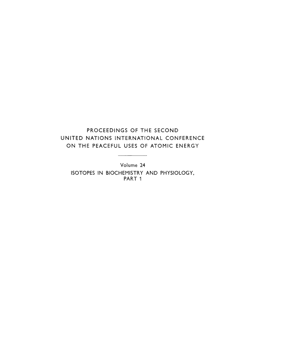 handle is hein.unl/prcdngs0024 and id is 1 raw text is: PROCEEDINGS OF THE SECOND
UNITED NATIONS INTERNATIONAL CONFERENCE
ON THE PEACEFUL USES OF ATOMIC ENERGY
Volume 24
ISOTOPES IN BIOCHEMISTRY AND PHYSIOLOGY,
PART 1


