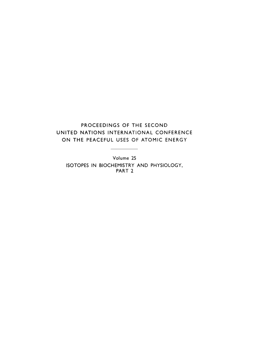 handle is hein.unl/prcdngs0025 and id is 1 raw text is: PROCEEDINGS OF THE SECOND
UNITED NATIONS INTERNATIONAL CONFERENCE
ON THE PEACEFUL USES OF ATOMIC ENERGY
Volume 25
ISOTOPES IN BIOCHEMISTRY AND PHYSIOLOGY,
PART 2



