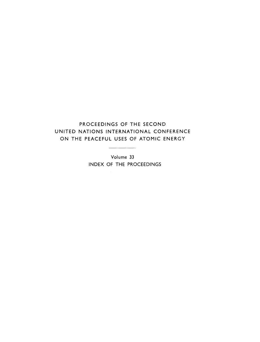 handle is hein.unl/prcdngs0033 and id is 1 raw text is: PROCEEDINGS OF THE SECOND
UNITED NATIONS INTERNATIONAL CONFERENCE
ON THE PEACEFUL USES OF ATOMIC ENERGY
Volume 33
INDEX OF THE PROCEEDINGS


