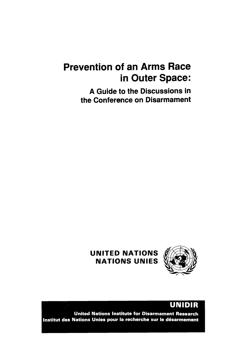 handle is hein.unl/preano0001 and id is 1 raw text is: Prevention of an Arms Race
in Outer Space:
A Guide to the Discussions in
the Conference on Disarmament
UNITED NATIONS
NATIONS UNIES 

UNIDIR
United Nations Institute for Disarmament Research
Institut des Nations Unies pour la recherche sur le d6sarmement


