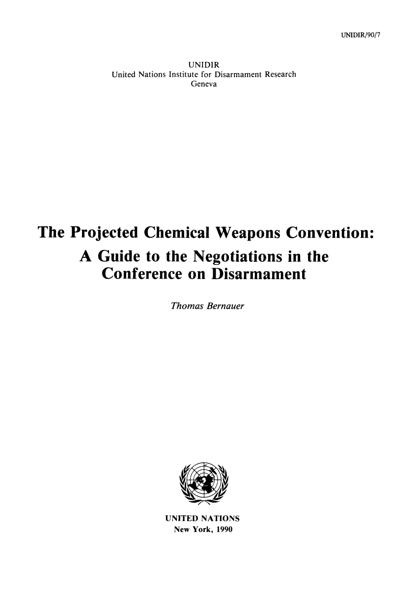 handle is hein.unl/procned0001 and id is 1 raw text is: UNIDIR/90/7

UNIDIR
United Nations Institute for Disarmament Research
Geneva
The Projected Chemical Weapons Convention:
A Guide to the Negotiations in the
Conference on Disarmament
Thomas Bernauer

UNITED NATIONS
New York, 1990


