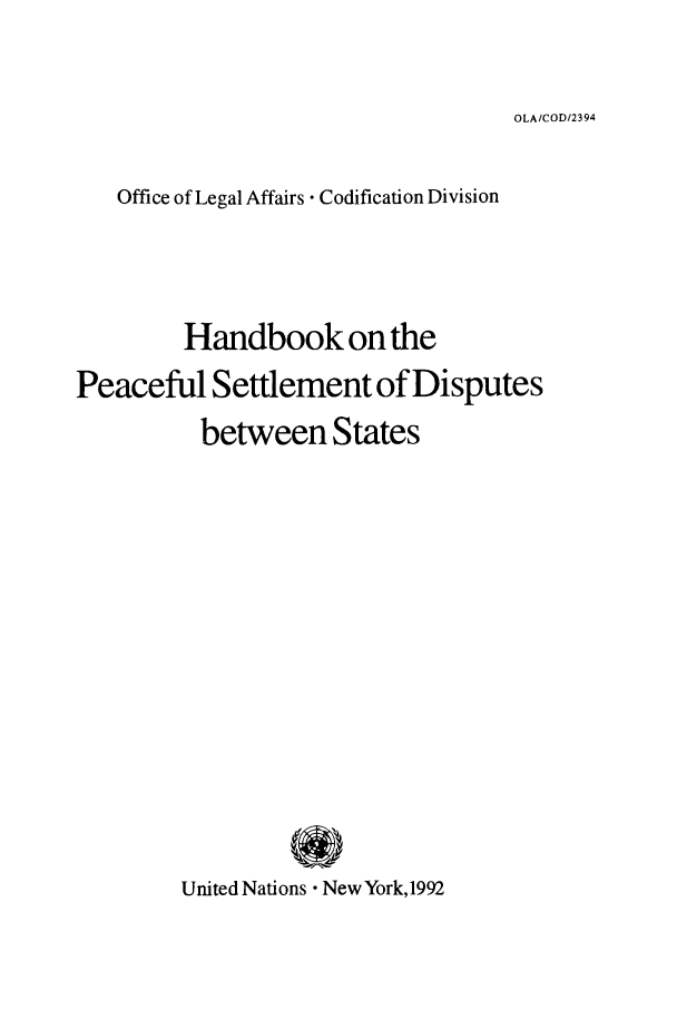 handle is hein.unl/psdbs0001 and id is 1 raw text is: OLA/COD/2394

Office of Legal Affairs Codification Division
Handbook on the
Peaceful Settlement of Disputes
between States
United Nations  New York, 1992


