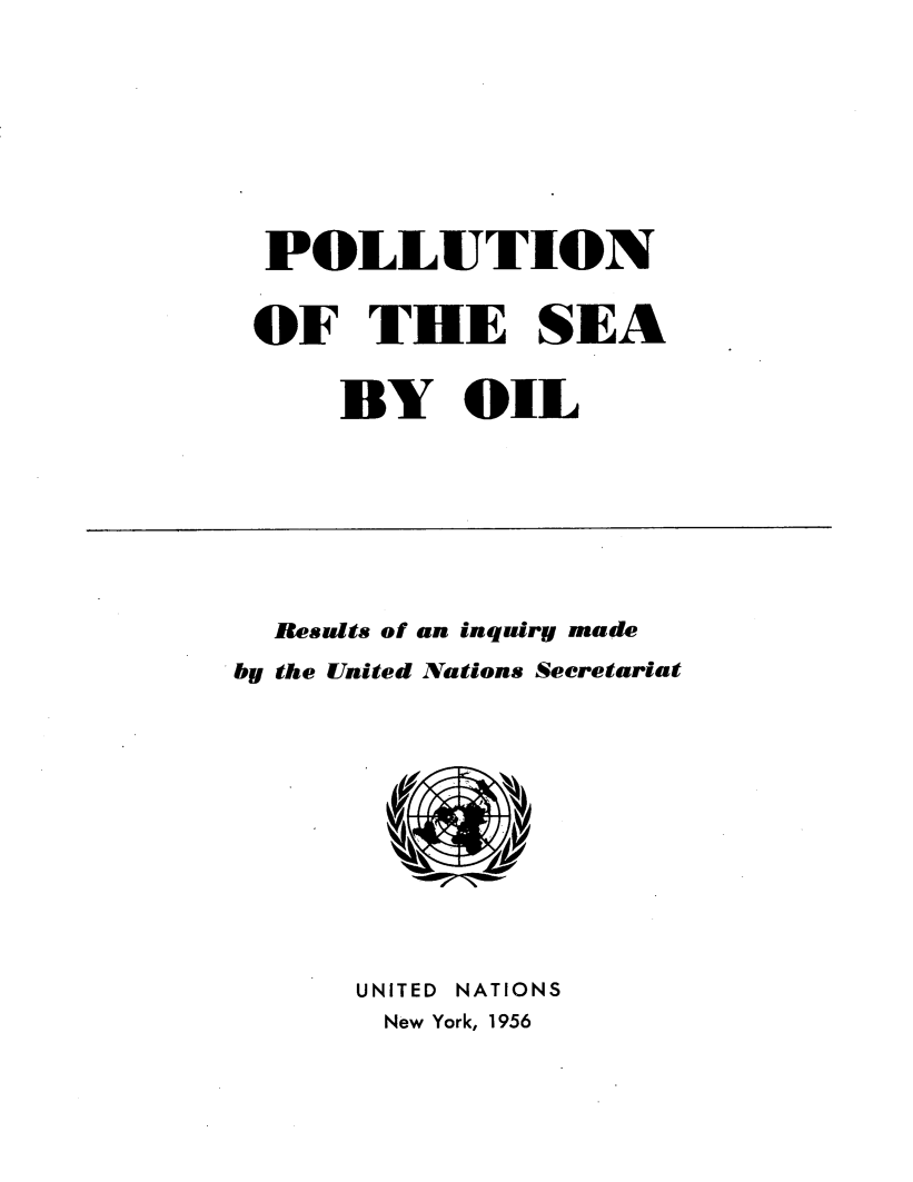 handle is hein.unl/punotsbo0001 and id is 1 raw text is: 









POLLUTION


OF THE SEA


    BY OIL


  Results of an inquiry made
by the United Nations Seeretariat


UNITED NATIONS
New York, 1956


