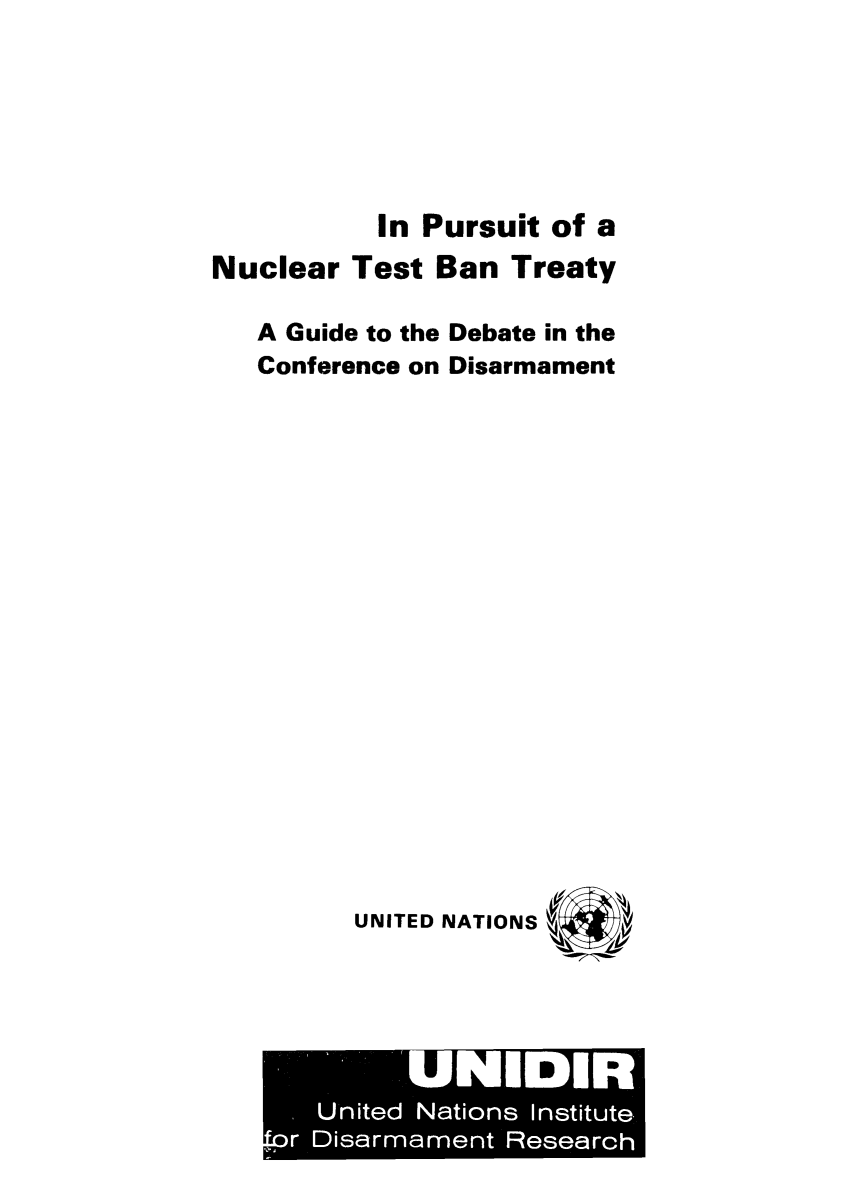 handle is hein.unl/purnut0001 and id is 1 raw text is: In Pursuit of a
Nuclear Test Ban Treaty
A Guide to the Debate in the
Conference on Disarmament
UNITED NATIONS a

UNIDIR
United Nations Institute.
or Disarrnarnent Research



