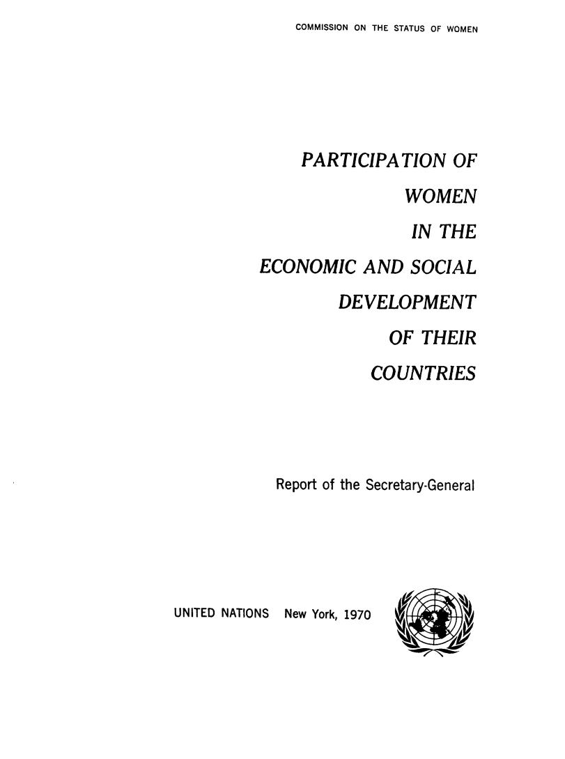 handle is hein.unl/pwesdvc0001 and id is 1 raw text is: COMMISSION ON THE STATUS OF WOMEN


     PARTICIPATION OF
                WOMEN
                IN THE
ECONOMIC AND SOCIAL
         DEVELOPMENT
               OF THEIR
            COUNTRIES




  Report of the Secretary-General


UNITED NATIONS New York, 1970


