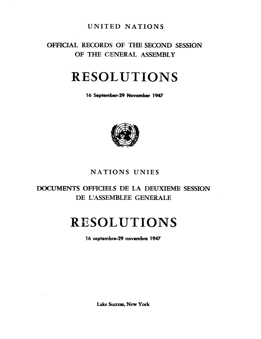 handle is hein.unl/recdeca0002 and id is 1 raw text is: UNITED NATIONS

OFFICIAL RECORDS OF THE SECOND SESSION
OF THE GENERAL ASSEMBLY
RESOLUTIONS
16 September-29 November 1947
NATIONS UNIES
DOCUMENTS OFFICIELS DE LA DEUXIEME SESSION
DE L'ASSEMBLEE GENERALE
RESOLUTIONS
16 septembre-29 novembre 1947

Lake Success, New York


