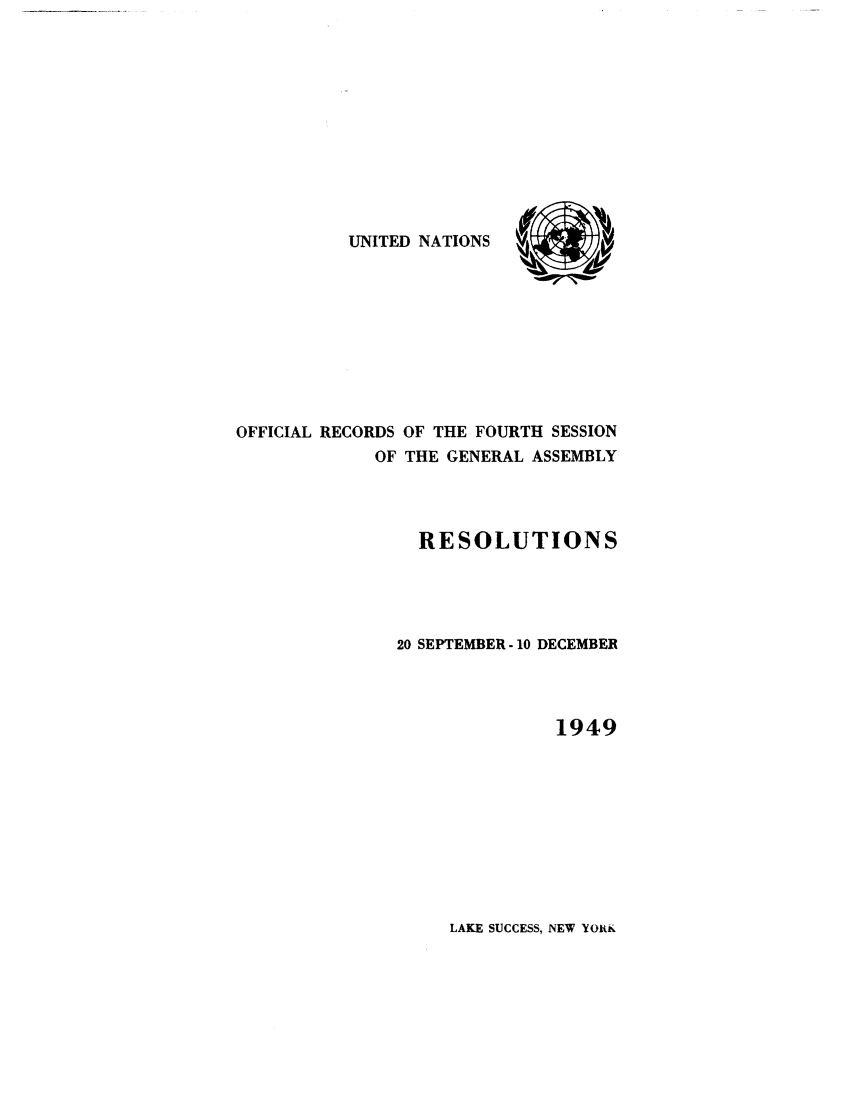 handle is hein.unl/recdeca0004 and id is 1 raw text is: UNITED NATIONS

OFFICIAL RECORDS OF THE FOURTH SESSION
OF THE GENERAL ASSEMBLY
RESOLUTIONS
20 SEPTEMBER-10 DECEMBER
1949

LAKE SUCCESS, NEW YOttK


