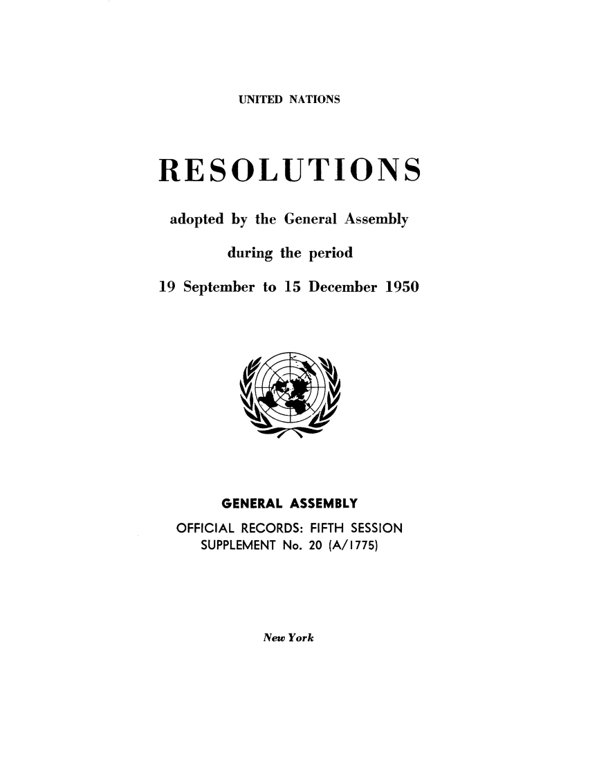 handle is hein.unl/recdeca0005 and id is 1 raw text is: UNITED NATIONS

RESOLUTIONS
adopted by the General Assembly
during the period
19 September to 15 December 1950

GENERAL ASSEMBLY
OFFICIAL RECORDS: FIFTH SESSION
SUPPLEMENT No. 20 (A/1775)

New York


