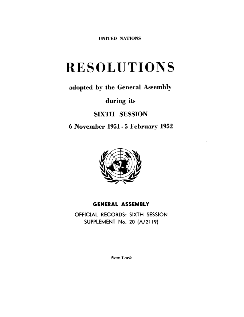 handle is hein.unl/recdeca0006 and id is 1 raw text is: UNITED NATIONS

RESOLUTIONS
adopted by the General Assembly
during its
SIXTH SESSION
6 November 1951 - 5 February 1952

GENERAL ASSEMBLY
OFFICIAL RECORDS: SIXTH SESSION
SUPPLEMENT No. 20 (A/2119)

New York


