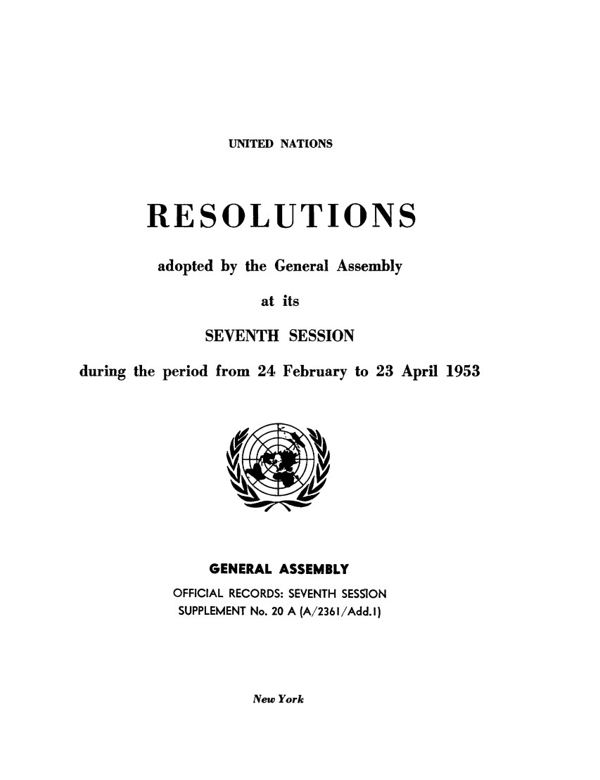 handle is hein.unl/recdeca0007 and id is 1 raw text is: UNITED NATIONS

RESOLUTIONS
adopted by the General Assembly
at its
SEVENTH SESSION

during the period from 24 February to 23 April 1953

GENERAL ASSEMBLY
OFFICIAL RECORDS: SEVENTH SESSION
SUPPLEMENT No. 20 A (A/2361/Add.I)

New York


