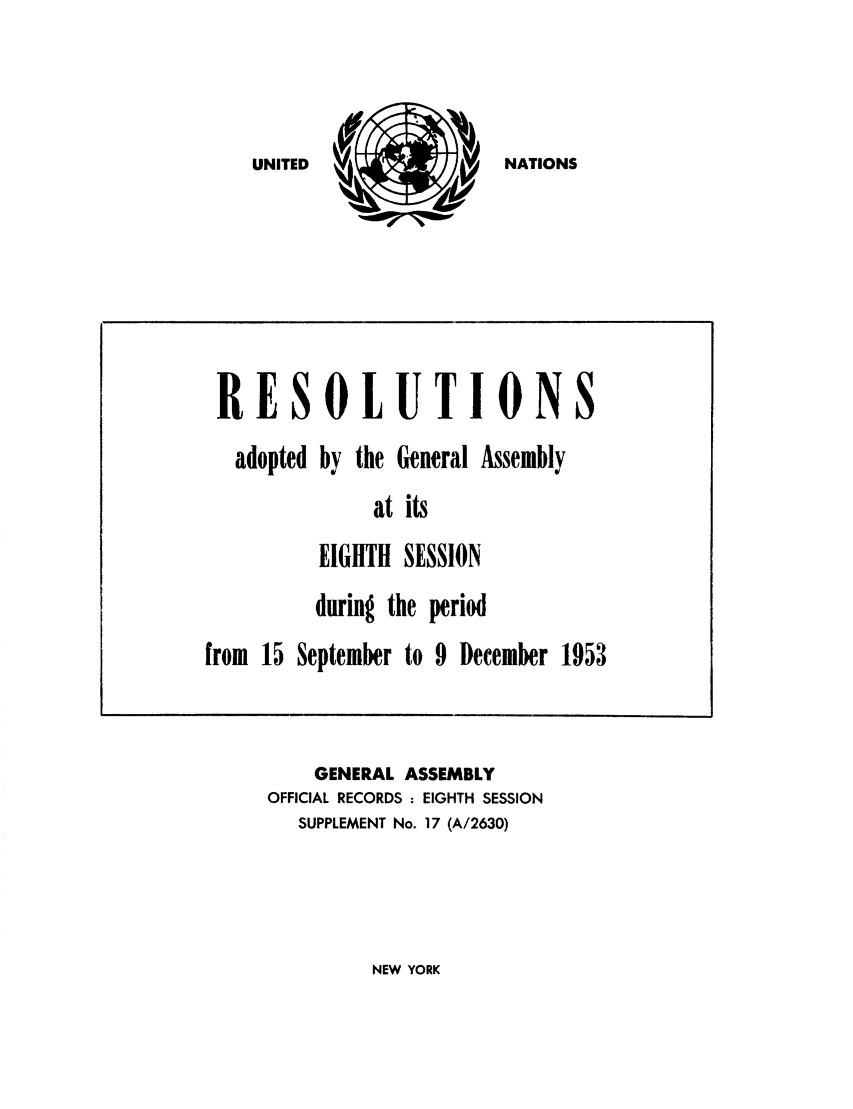 handle is hein.unl/recdeca0008 and id is 1 raw text is: NATIONS

GENERAL ASSEMBLY
OFFICIAL RECORDS : EIGHTH SESSION
SUPPLEMENT No. 17 (A/2630)

NEW YORK

RESOLUTIONS
adopted by the General Assembly
at its
EIGHTH SESSION
during the period
from 15 September to 9 December 1953

UNITED


