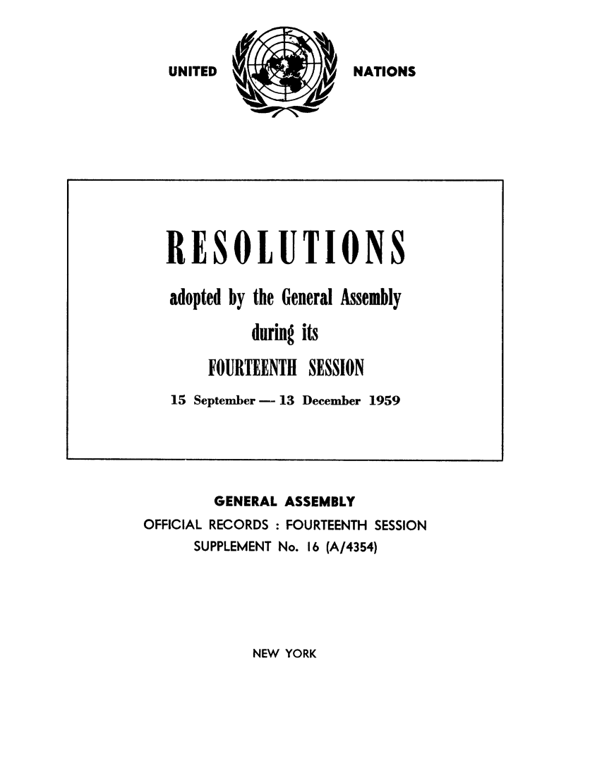 handle is hein.unl/recdeca0014 and id is 1 raw text is: UNITED 3       )it    NATIONS

GENERAL ASSEMBLY
OFFICIAL RECORDS : FOURTEENTH SESSION
SUPPLEMENT No. 16 (A/4354)

NEW YORK

RESOLUTIONS
adopted by the General Assembly
during its
FOURTEENTH SESSION
15 September - 13 December 1959


