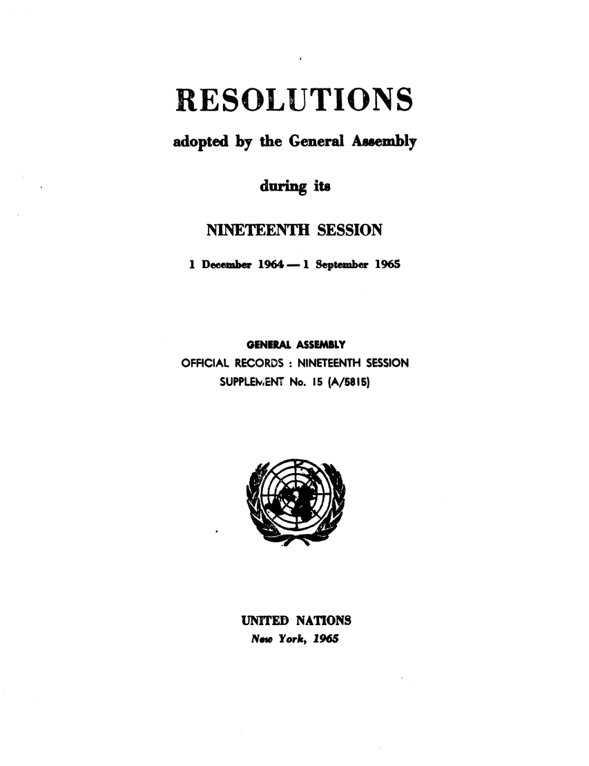handle is hein.unl/recdeca0019 and id is 1 raw text is: RE SOLUTIONS
adopted by the General Assembly
during its
NINETEENTH SESSION
1 December 1964-1 September 1965
GENERAL ASSEMBLY
OFFICIAL RECORDS : NINETEENTH SESSION
SUPPLEIvdENT No. 15 (A/68 15)

UNITED NATIONS
New York, 1965


