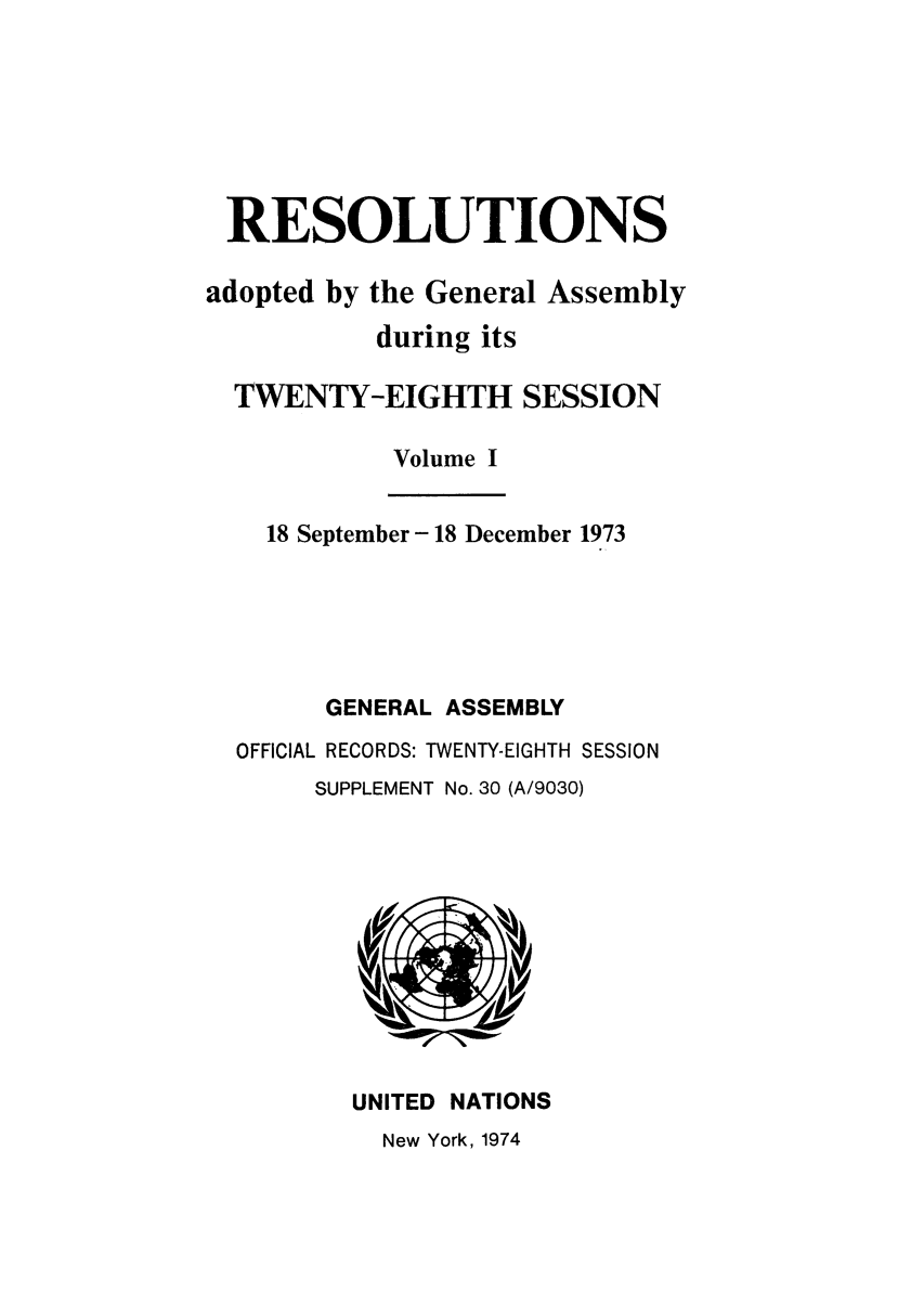 handle is hein.unl/recdeca0028 and id is 1 raw text is: RESOLUTIONS
adopted by the General Assembly
during its
TWENTY-EIGHTH SESSION
Volume I
18 September - 18 December 1973
GENERAL ASSEMBLY
OFFICIAL RECORDS: TWENTY-EIGHTH SESSION
SUPPLEMENT No. 30 (A/9030)

UNITED NATIONS
New York, 1974


