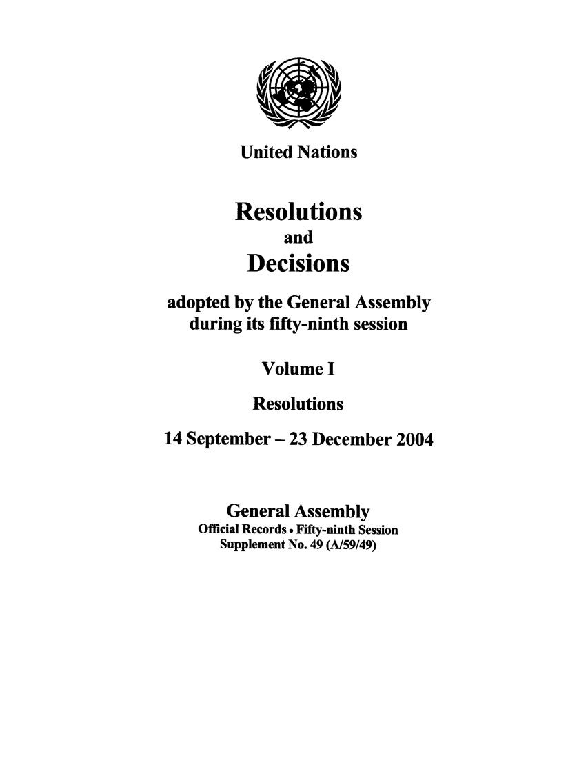 handle is hein.unl/recdeca0059 and id is 1 raw text is: United Nations
Resolutions
and
Decisions
adopted by the General Assembly
during its fifty-ninth session
Volume I
Resolutions
14 September- 23 December 2004
General Assembly
Official Records  Fifty-ninth Session
Supplement No. 49 (A/59/49)


