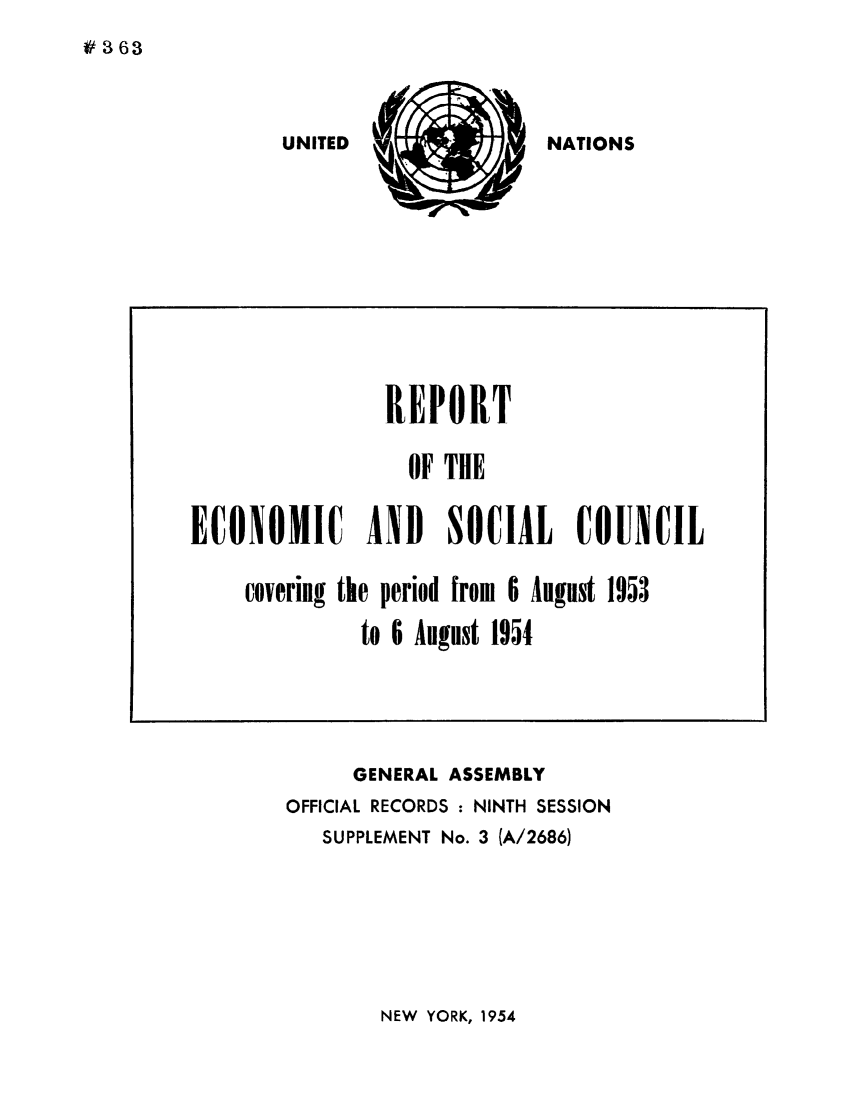 handle is hein.unl/recsoco0009 and id is 1 raw text is: UNITED

GENERAL ASSEMBLY
OFFICIAL RECORDS: NINTH SESSION
SUPPLEMENT No. 3 (A/2686)

NEW YORK, 1954

#363

NATIONS

REPORT
OF THE
ECONOMIC AND SOCIAL COUNCIL
covering the period from 6 August 1953
to 6 August 1954


