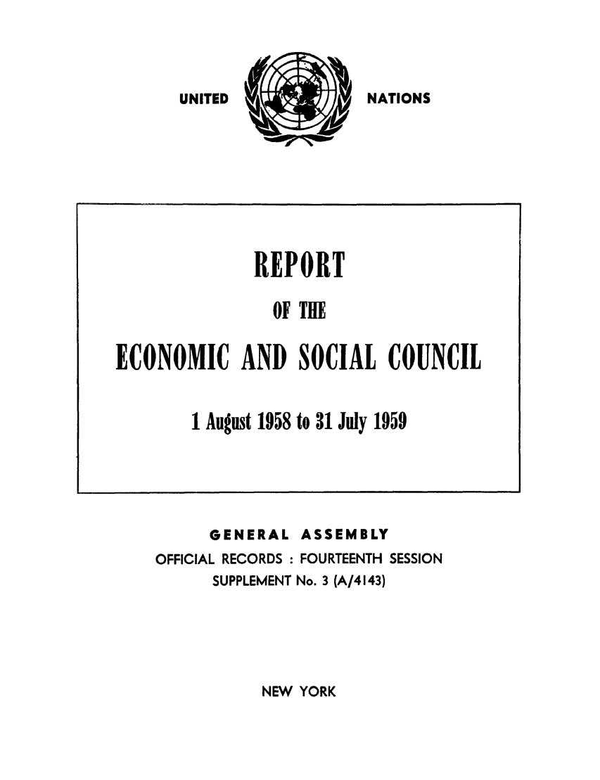 handle is hein.unl/recsoco0014 and id is 1 raw text is: UNITED I
4~j

NATIONS

GENERAL ASSEMBLY
OFFICIAL RECORDS : FOURTEENTH SESSION
SUPPLEMENT No. 3 (A/4143)

NEW YORK

REPORT
OF THE
ECONOMIC AND SOCIAL COUNCIL
1 August 1958 to 31 July 1959


