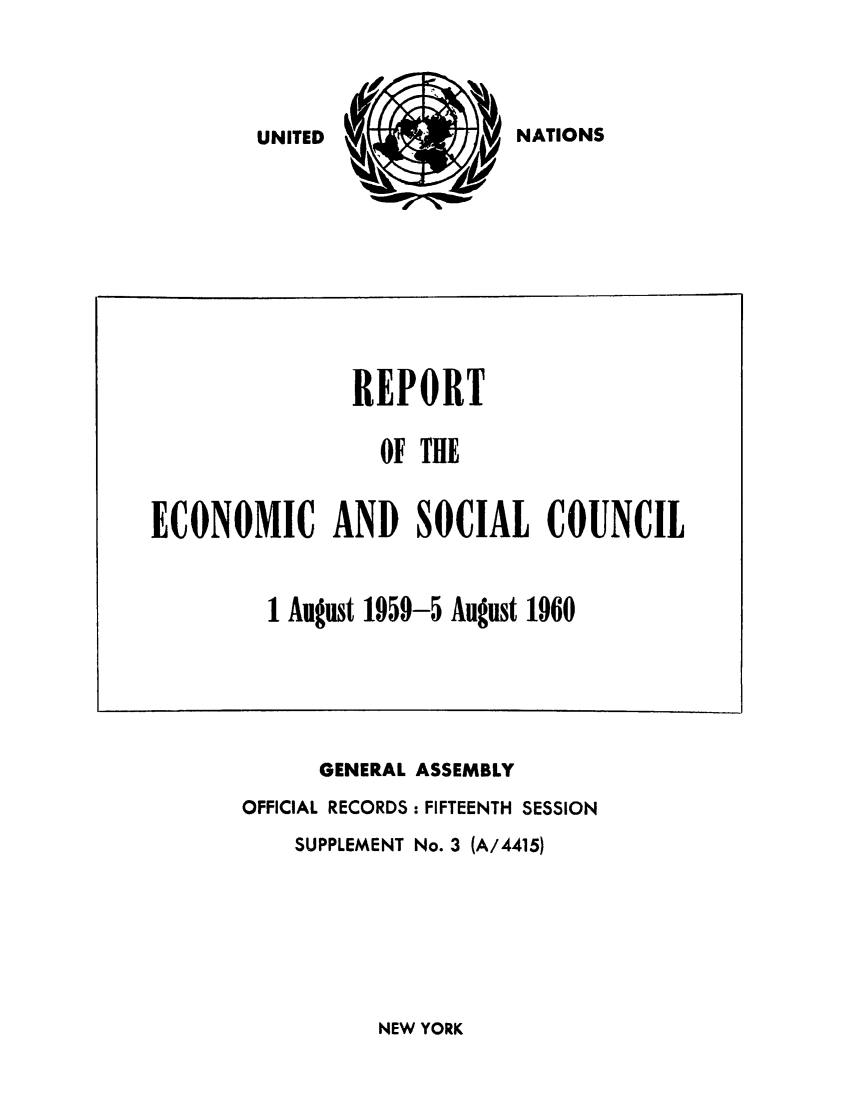 handle is hein.unl/recsoco0015 and id is 1 raw text is: NATIONS

GENERAL ASSEMBLY
OFFICIAL RECORDS : FIFTEENTH SESSION
SUPPLEMENT No. 3 (A/4415)

NEW YORK

REPORT
OF THE
ECONOMIC AND SOCIAL COUNCIL
1 August 1959-5 August 1960

UNITED


