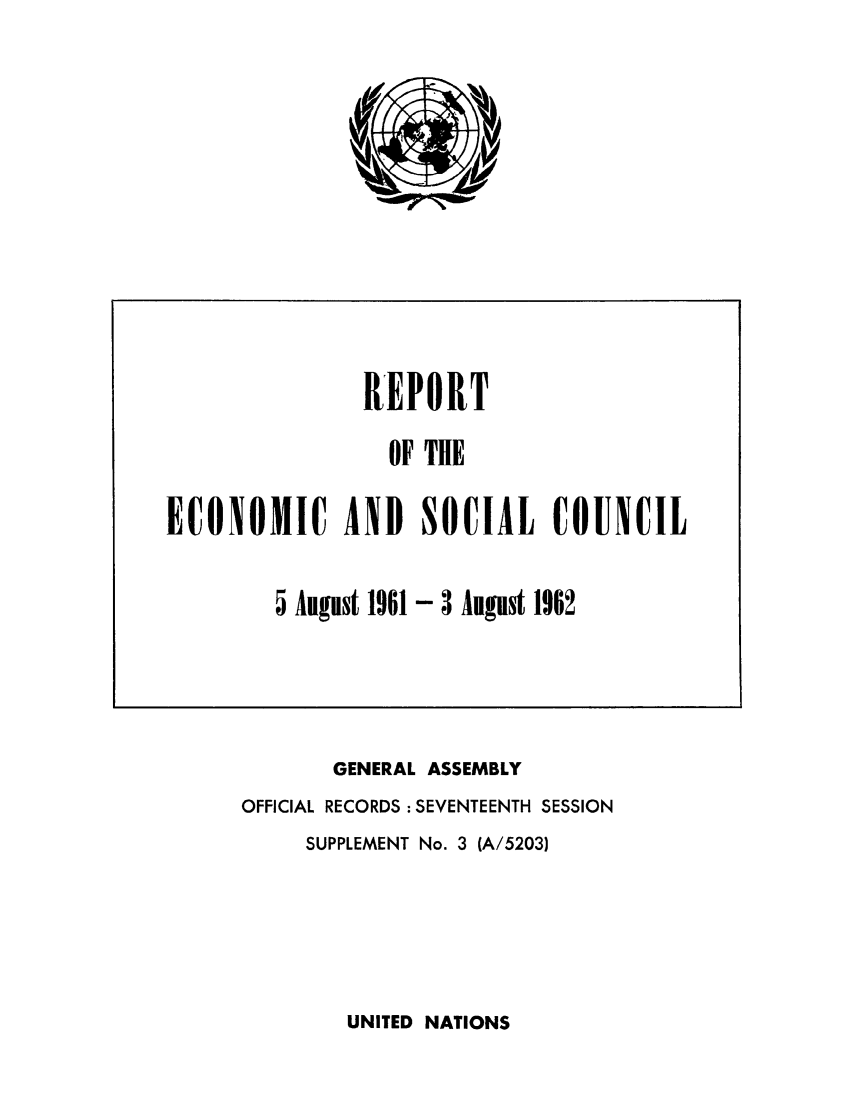handle is hein.unl/recsoco0017 and id is 1 raw text is: GENERAL ASSEMBLY
OFFICIAL RECORDS: SEVENTEENTH SESSION
SUPPLEMENT No. 3 (A/5203)

UNITED NATIONS

REPORT
OF THE
ECONOMIC AND SOCIAL COUNCIL
5 August 1961 - 3 August 1962


