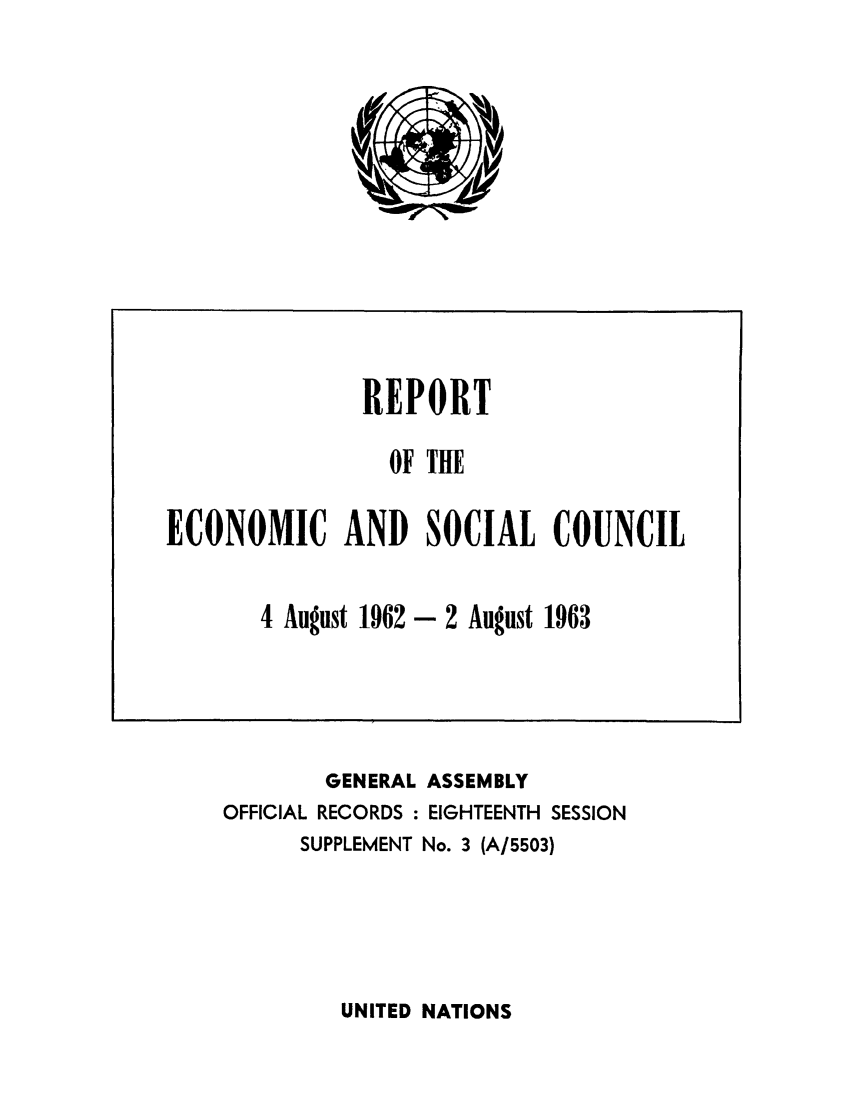handle is hein.unl/recsoco0018 and id is 1 raw text is: REPORT
OF THE
ECONOMIC AND SOCIAL COUNCIL

4 August 1962

- 2 August 1963

GENERAL ASSEMBLY
OFFICIAL RECORDS : EIGHTEENTH SESSION
SUPPLEMENT No. 3 (A/5503)

UNITED NATIONS


