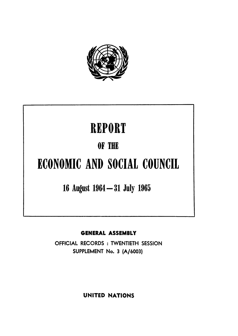 handle is hein.unl/recsoco0020 and id is 1 raw text is: 'p

GENERAL ASSEMBLY
OFFICIAL RECORDS : TWENTIETH SESSION
SUPPLEMENT No. 3 (A/6003)

UNITED NATIONS

REPORT
OF THE
ECONOMIC AND SOCIAL COUNCIL
16 August 1964-31 July 1965


