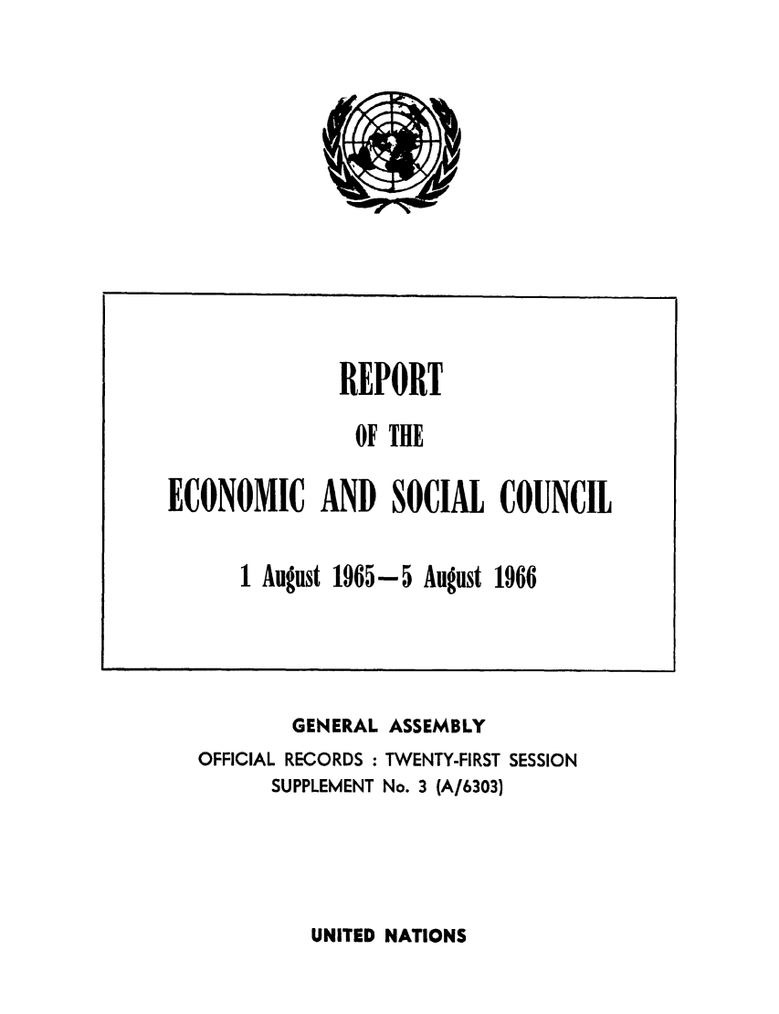handle is hein.unl/recsoco0021 and id is 1 raw text is: GENERAL ASSEMBLY
OFFICIAL RECORDS : TWENTY-FIRST SESSION
SUPPLEMENT No. 3 (A/6303)

UNITED NATIONS

REPORT
OF THE
ECONOMIC AND SOCIAL COUNCIL
1 August 1965-5 August 1966

Ar  N


