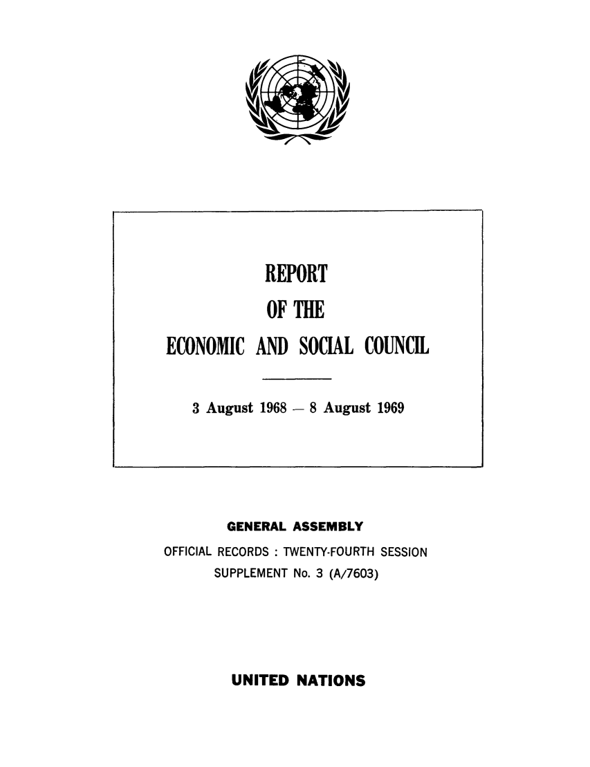 handle is hein.unl/recsoco0024 and id is 1 raw text is: GENERAL ASSEMBLY
OFFICIAL RECORDS : TWENTY-FOURTH SESSION
SUPPLEMENT No. 3 (A/7603)

UNITED NATIONS

REPORT
OF THE
ECONOMIC AND SOCIAL COUNCIL
3 August 1968 - 8 August 1969



