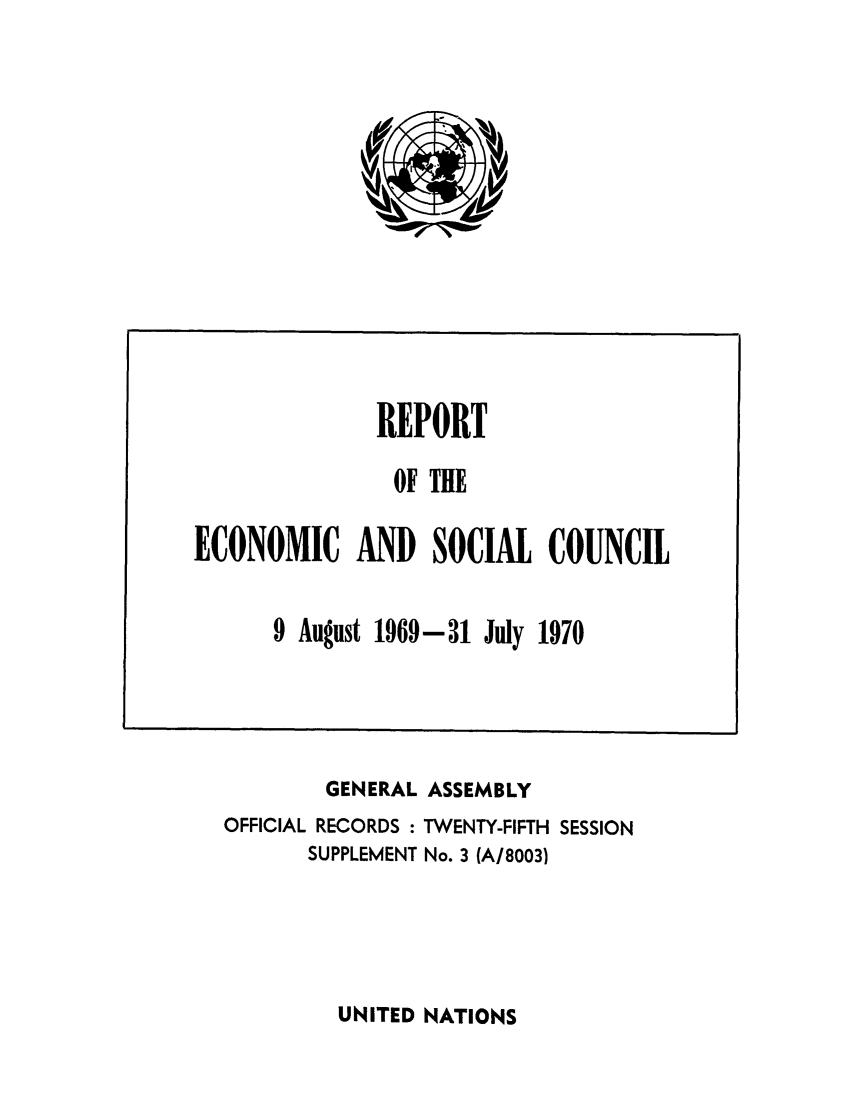 handle is hein.unl/recsoco0025 and id is 1 raw text is: GENERAL ASSEMBLY
OFFICIAL RECORDS : TWENTY-FIFTH SESSION
SUPPLEMENT No. 3 (A/8003)

UNITED NATIONS

REPORT
OF THE
ECONOMIC AND SOCIAL COUNCIL
9 August 1969-31 July 1970


