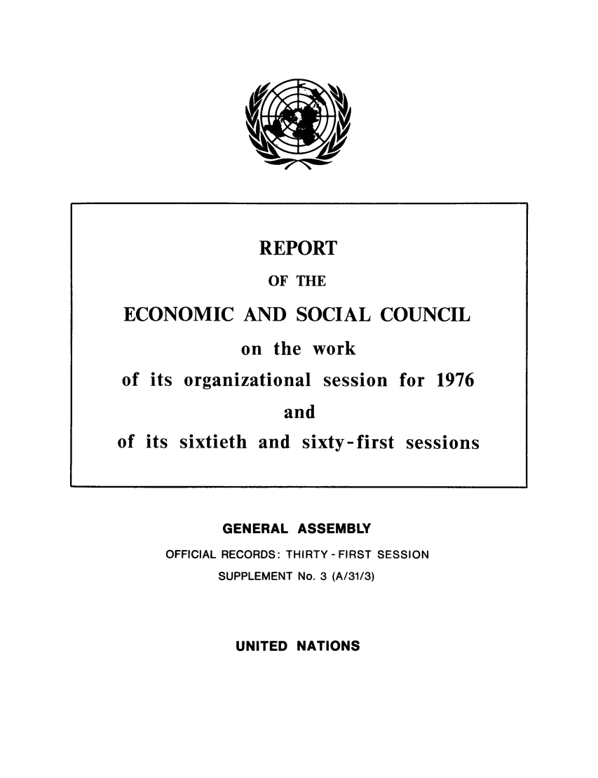 handle is hein.unl/recsoco0031 and id is 1 raw text is: REPORT
OF THE
ECONOMIC AND SOCIAL COUNCIL
on the work
of its organizational session for 1976
and
of its sixtieth and sixty-first sessions

GENERAL ASSEMBLY
OFFICIAL RECORDS: THIRTY -FIRST SESSION
SUPPLEMENT No. 3 (A/31/3)

UNITED NATIONS


