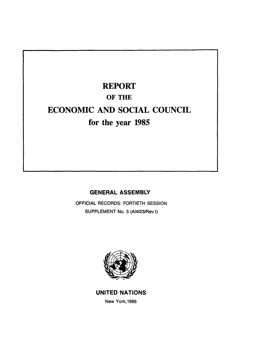 handle is hein.unl/recsoco0040 and id is 1 raw text is: GENERAL ASSEMBLY
OFFICIAL RECORDS: FORTIETH SESSION
SUPPLEMENT No. 3 (A/40/3/Rev.1)

UNITED NATIONS
New York, 1986

REPORT
OF THE
ECONOMIC AND SOCIAL COUNCIL
for the year 1985


