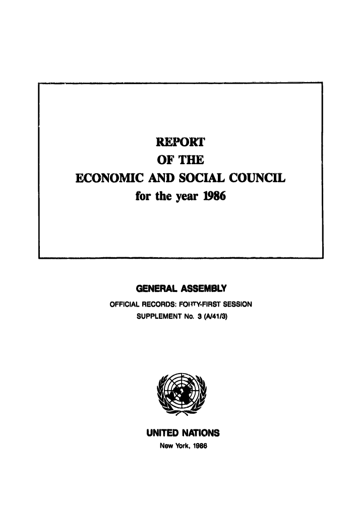 handle is hein.unl/recsoco0041 and id is 1 raw text is: GENERAL ASSEMBLY
OFFICIAL RECORDS: FOItrY-FIRST SESSION
SUPPLEMENT No. 3 (A/4113)

UNITED NATIONS
New York, 1986

REPORT
OF THE
ECONOMIC AND SOCIAL COUNCIL
for the year 1986


