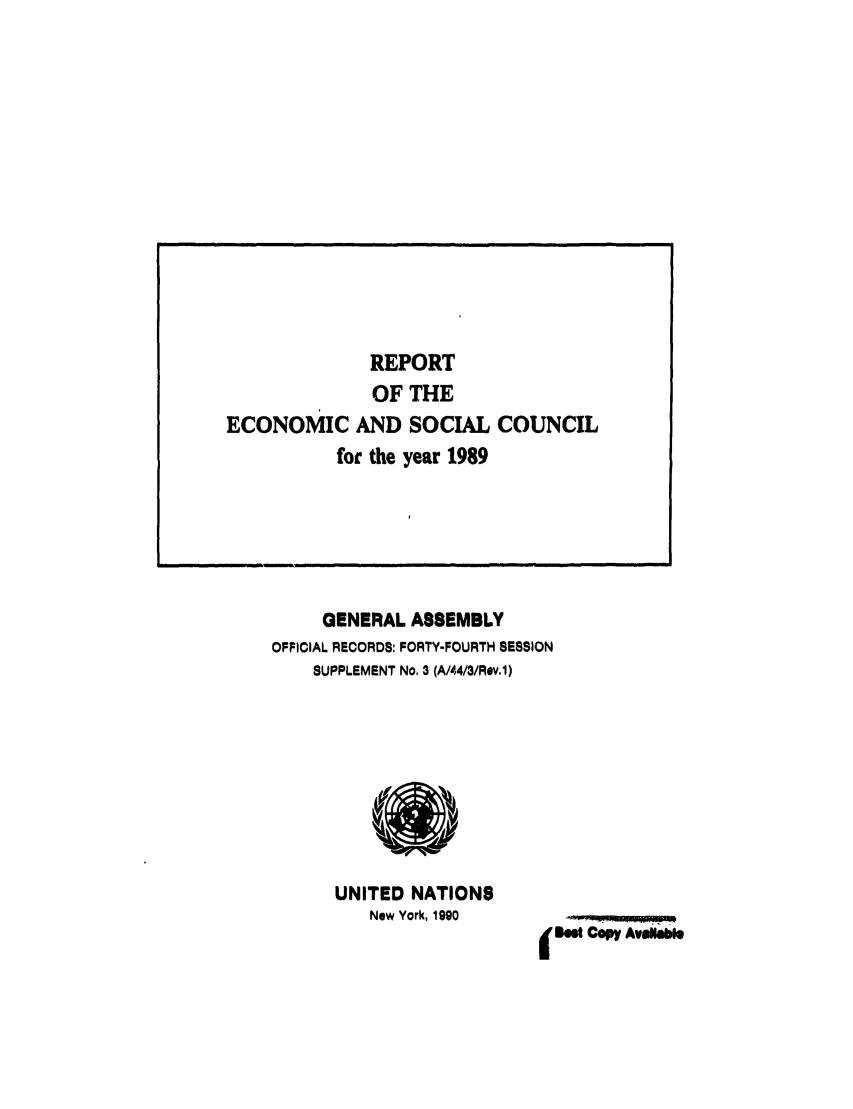 handle is hein.unl/recsoco0044 and id is 1 raw text is: GENERAL ASSEMBLY
OFFICIAL RECORDS: FORTY-FOURTH SESSION
SUPPLEMENT No. 3 (A/44/3/Rev.1)

UNITED NATIONS
New York, 1990

I B.M Copy AVOl e

REPORT
OF THE
ECONOMIC AND SOCIAL COUNCIL
for the year 1989


