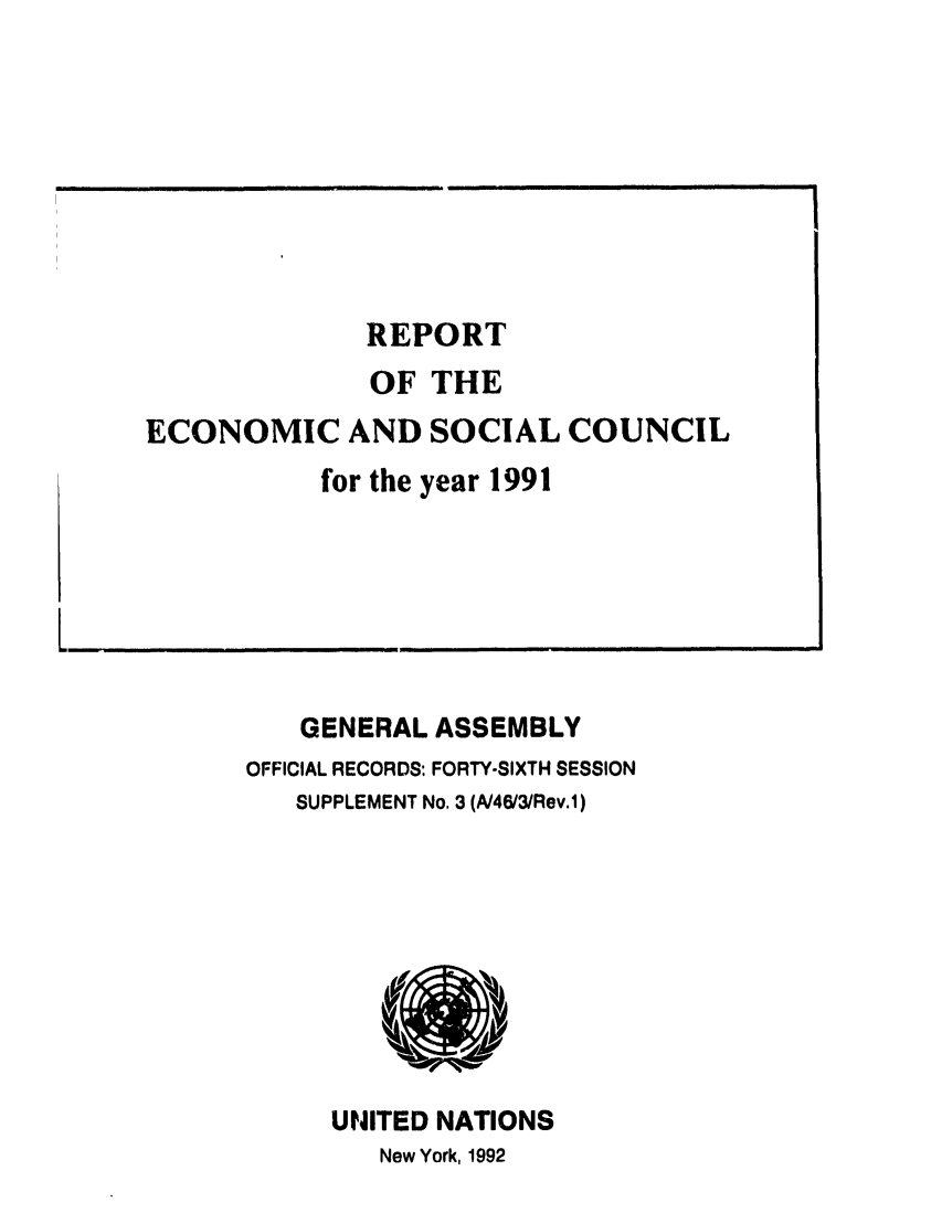 handle is hein.unl/recsoco0046 and id is 1 raw text is: REPORT
OF THE
ECONOMIC AND SOCIAL COUNCIL
for the year 1991

6

GENERAL ASSEMBLY
OFFICIAL RECORDS: FORTY-SIXTH SESSION
SUPPLEMENT No. 3 (A46/3/Rev.1)

UNITED NATIONS
New York, 1992

IIIII                                                                                       i


