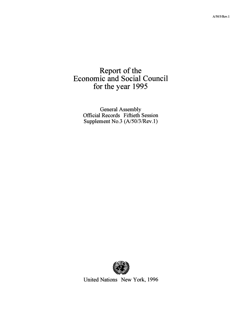 handle is hein.unl/recsoco0050 and id is 1 raw text is: A/50/3/Rev. 1

Report of the
Economic and Social Council
for the year 1995
General Assembly
Official Records Fiftieth Session
Supplement No.3 (A/50/3/Rev. 1)
United Nations New York, 1996


