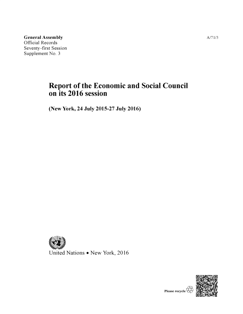 handle is hein.unl/recsoco0071 and id is 1 raw text is: 





General Assembly
Official Records
Seventy-first Session
Supplement No. 3





         Report of the Economic and Social Council
         on its 2016 session


         (New York, 24 July 2015-27 July 2016)



























         United Nations * New York, 2016


Plcase- reoycjle'-I


A/i1/3


