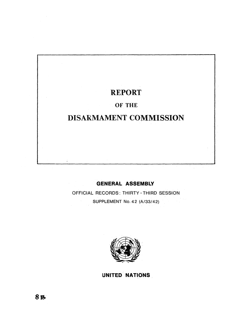handle is hein.unl/rediscmo1978 and id is 1 raw text is: GENERAL ASSEMBLY
OFFICIAL RECORDS: THIRTY -THIRD SESSION
SUPPLEMENT No. 4 2 (A/33/42)

UNITED NATIONS

8~.

REPORT
OF THE
DISARMAMENT COMMISSION


