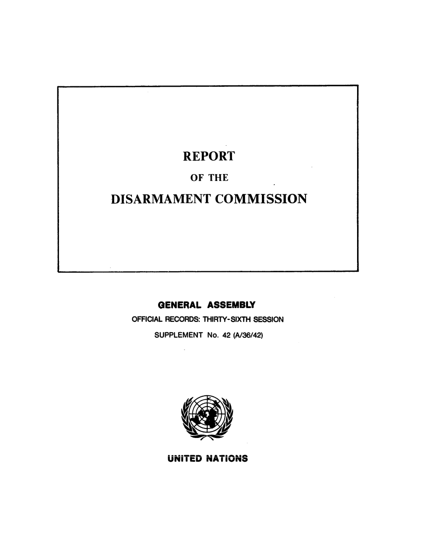 handle is hein.unl/rediscmo1981 and id is 1 raw text is: GENERAL ASSEMBLY
OFFICIAL RECORDS: THIRTY-SIXTH SESSION
SUPPLEMENT No. 42 (A/36/42)

UNITED NATIONS

REPORT
OF THE
DISARMAMENT COMMISSION



